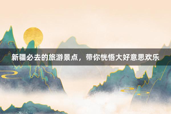 新疆必去的旅游景点，带你恍悟大好意思欢乐