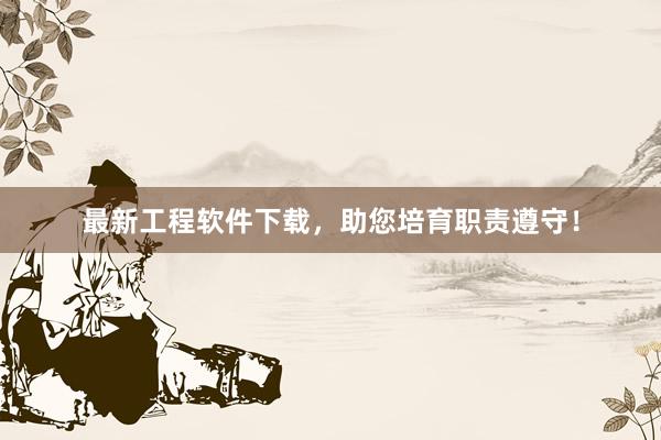 最新工程软件下载，助您培育职责遵守！